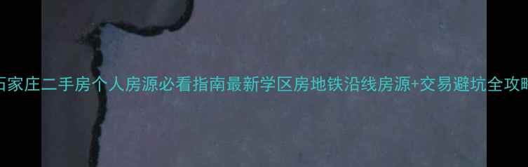 图片 石家庄二手房个人房源必看指南最新学区房地铁沿线房源+交易避坑全攻略