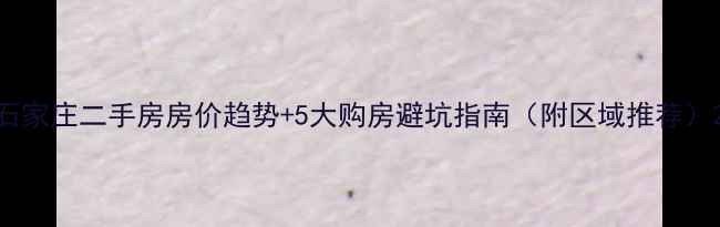 图片 石家庄二手房房价趋势+5大购房避坑指南（附区域推荐）2