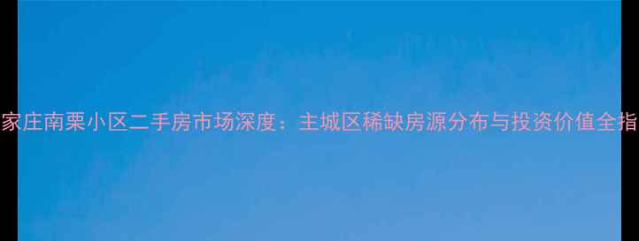 图片 石家庄南栗小区二手房市场深度：主城区稀缺房源分布与投资价值全指南