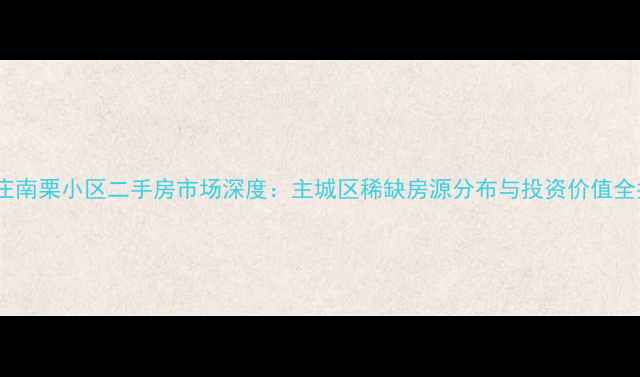 图片 石家庄南栗小区二手房市场深度：主城区稀缺房源分布与投资价值全指南2