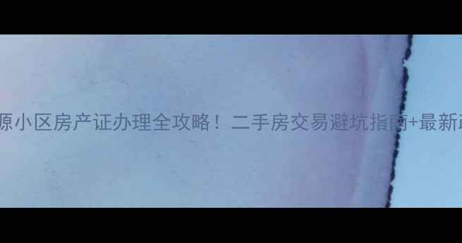 图片 石家庄发源小区房产证办理全攻略！二手房交易避坑指南+最新政策解读2