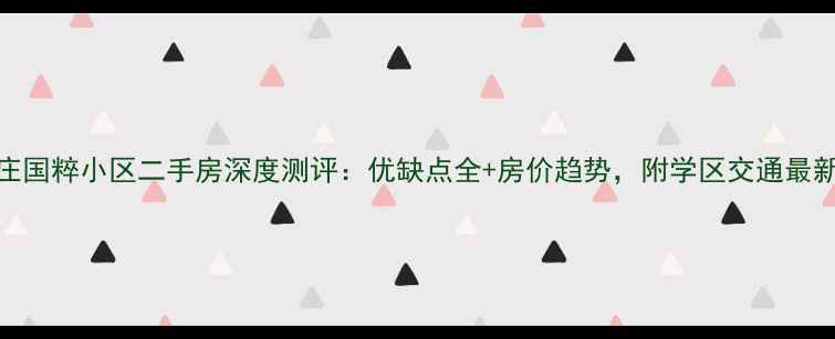 图片 石家庄国粹小区二手房深度测评：优缺点全+房价趋势，附学区交通最新信息