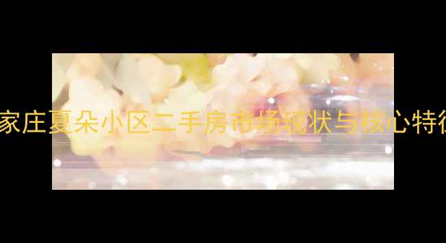 图片 石家庄夏朵小区二手房市场现状与核心特征1