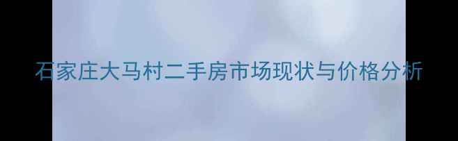 图片 石家庄大马村二手房市场现状与价格分析