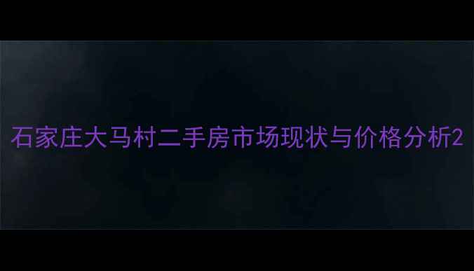 图片 石家庄大马村二手房市场现状与价格分析2