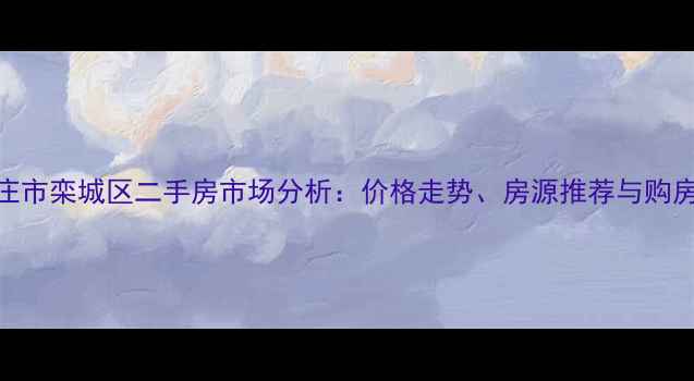 图片 石家庄市栾城区二手房市场分析：价格走势、房源推荐与购房指南
