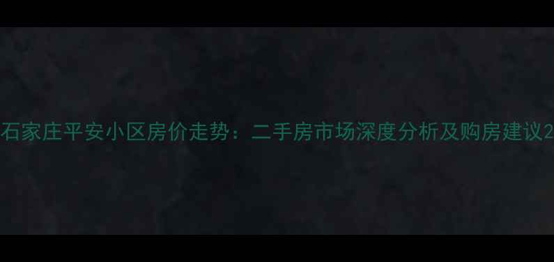 图片 石家庄平安小区房价走势：二手房市场深度分析及购房建议2