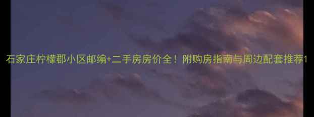 图片 石家庄柠檬郡小区邮编+二手房房价全！附购房指南与周边配套推荐1