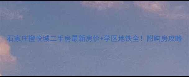 图片 石家庄橙悦城二手房最新房价+学区地铁全！附购房攻略
