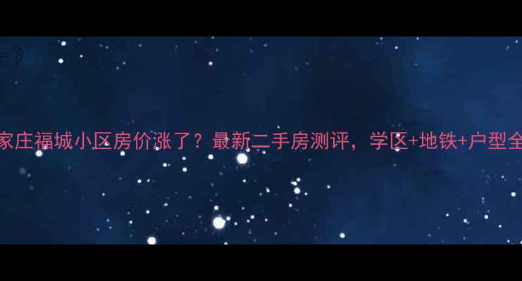图片 石家庄福城小区房价涨了？最新二手房测评，学区+地铁+户型全！
