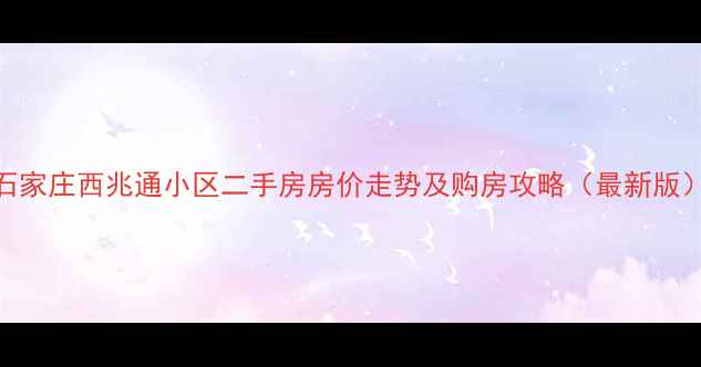 图片 石家庄西兆通小区二手房房价走势及购房攻略（最新版）