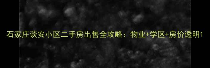 图片 石家庄谈安小区二手房出售全攻略：物业+学区+房价透明1