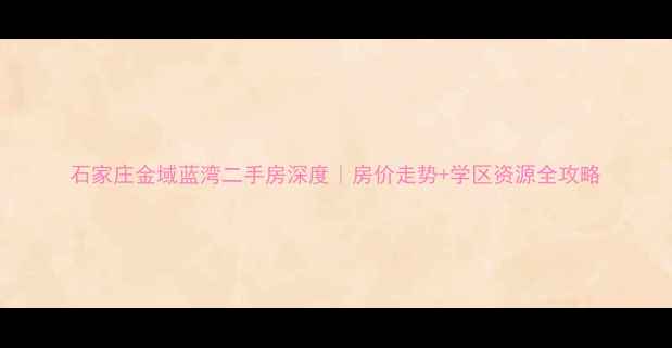 图片 石家庄金域蓝湾二手房深度｜房价走势+学区资源全攻略