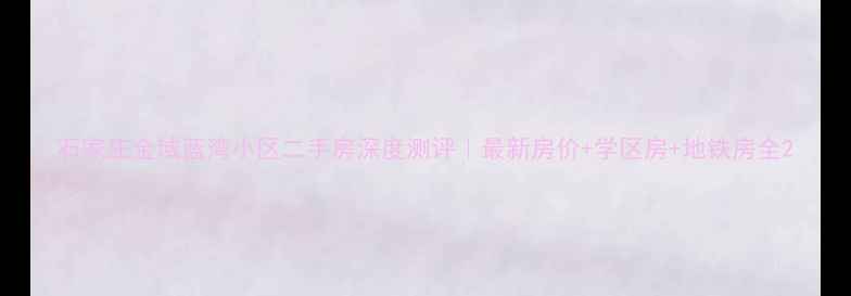 图片 石家庄金域蓝湾小区二手房深度测评｜最新房价+学区房+地铁房全2