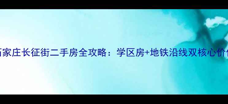 图片 石家庄长征街二手房全攻略：学区房+地铁沿线双核心价值