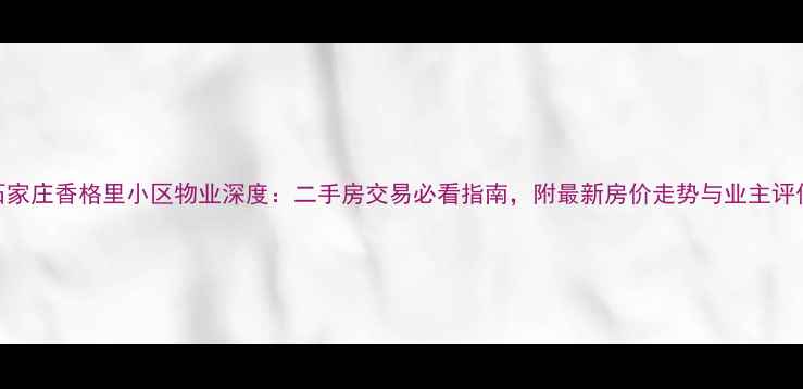 图片 石家庄香格里小区物业深度：二手房交易必看指南，附最新房价走势与业主评价