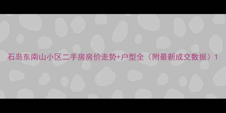 图片 石岛东南山小区二手房房价走势+户型全（附最新成交数据）1