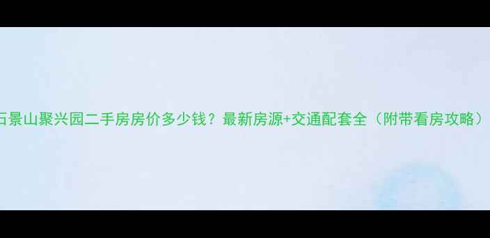图片 石景山聚兴园二手房房价多少钱？最新房源+交通配套全（附带看房攻略）1