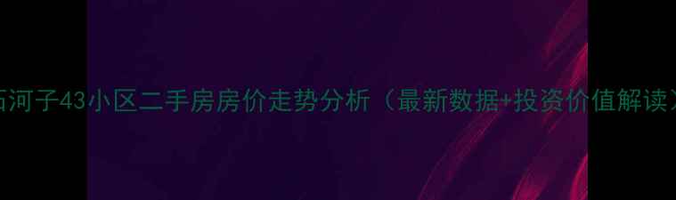 图片 石河子43小区二手房房价走势分析（最新数据+投资价值解读）