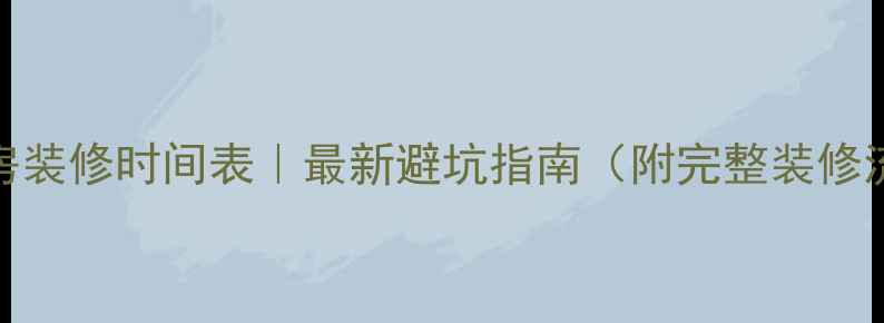 图片 碧桂园小区二手房装修时间表｜最新避坑指南（附完整装修流程+预算清单）2