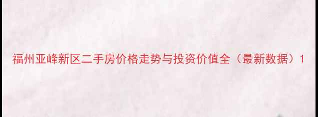 图片 福州亚峰新区二手房价格走势与投资价值全（最新数据）1