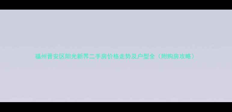 图片 福州晋安区阳光新界二手房价格走势及户型全（附购房攻略）