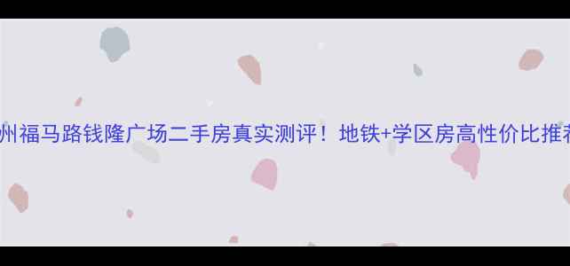 图片 福州福马路钱隆广场二手房真实测评！地铁+学区房高性价比推荐2