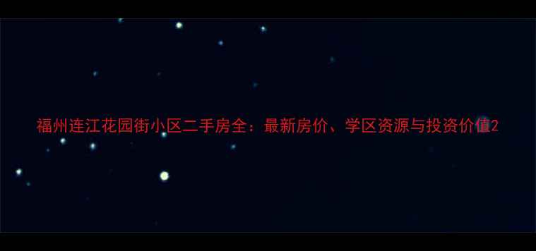图片 福州连江花园街小区二手房全：最新房价、学区资源与投资价值2