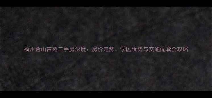 图片 福州金山吉苑二手房深度：房价走势、学区优势与交通配套全攻略