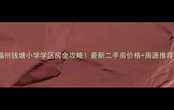 图片 福州钱塘小学学区房全攻略！最新二手房价格+房源推荐1
