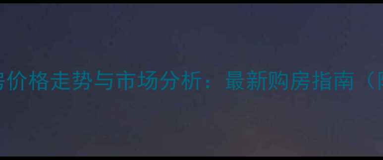 图片 福州长乐区二手房价格走势与市场分析：最新购房指南（附区域价值解读）