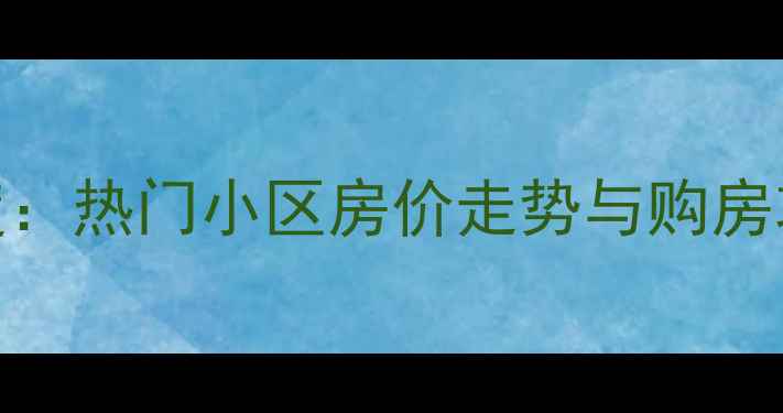 图片 福建长泰二手房市场深度：热门小区房价走势与购房攻略（附投资自住对比）