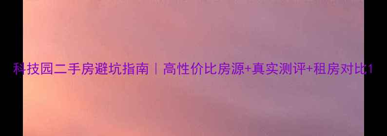图片 科技园二手房避坑指南｜高性价比房源+真实测评+租房对比1