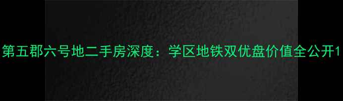 图片 第五郡六号地二手房深度：学区地铁双优盘价值全公开1