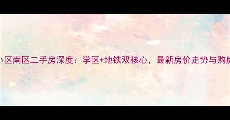图片 红园小区南区二手房深度：学区+地铁双核心，最新房价走势与购房攻略