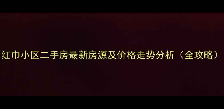 图片 红巾小区二手房最新房源及价格走势分析（全攻略）