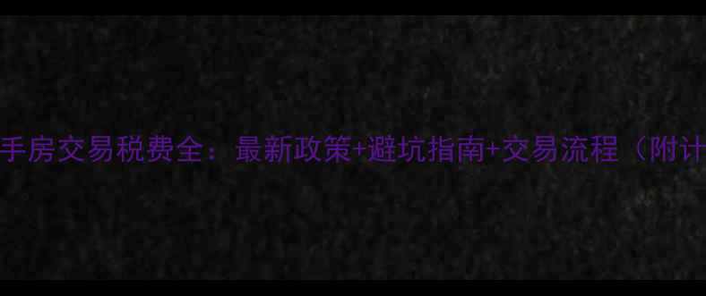 图片 绍兴二手房交易税费全：最新政策+避坑指南+交易流程（附计算器）