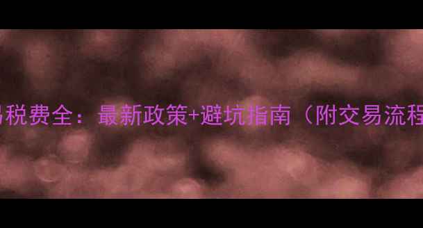 图片 绍兴二手房交易税费全：最新政策+避坑指南（附交易流程与费用清单）1