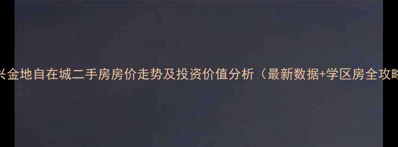 图片 绍兴金地自在城二手房房价走势及投资价值分析（最新数据+学区房全攻略）