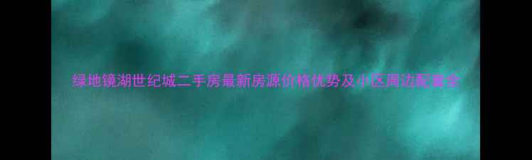 图片 绿地镜湖世纪城二手房最新房源价格优势及小区周边配套全