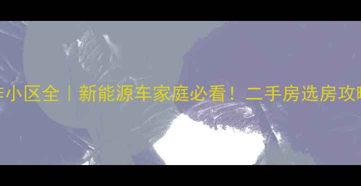 图片 绿城通充电桩合作小区全｜新能源车家庭必看！二手房选房攻略+充电使用指南2