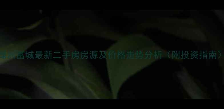 图片 绿洲富城最新二手房房源及价格走势分析（附投资指南）