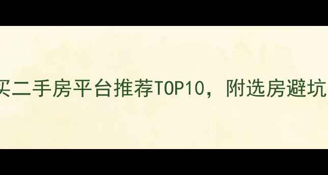 图片 网上买二手房平台推荐TOP10，附选房避坑指南1