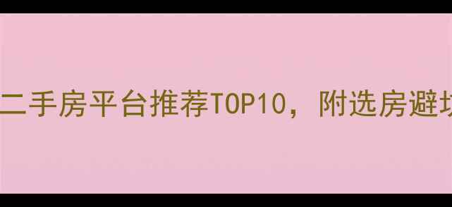 图片 网上买二手房平台推荐TOP10，附选房避坑指南2