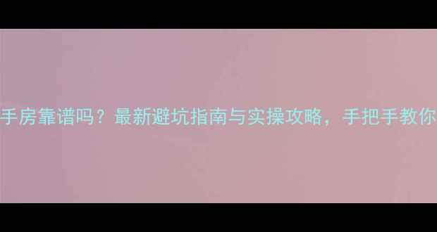 图片 网上买二手房靠谱吗？最新避坑指南与实操攻略，手把手教你安全交易