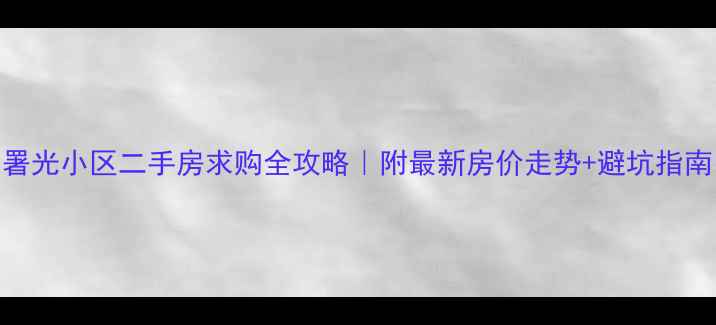 图片 署光小区二手房求购全攻略｜附最新房价走势+避坑指南