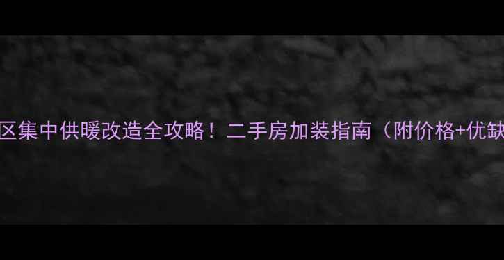 图片 老小区集中供暖改造全攻略！二手房加装指南（附价格+优缺点）