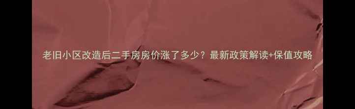 图片 老旧小区改造后二手房房价涨了多少？最新政策解读+保值攻略
