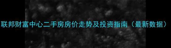 图片 联邦财富中心二手房房价走势及投资指南（最新数据）