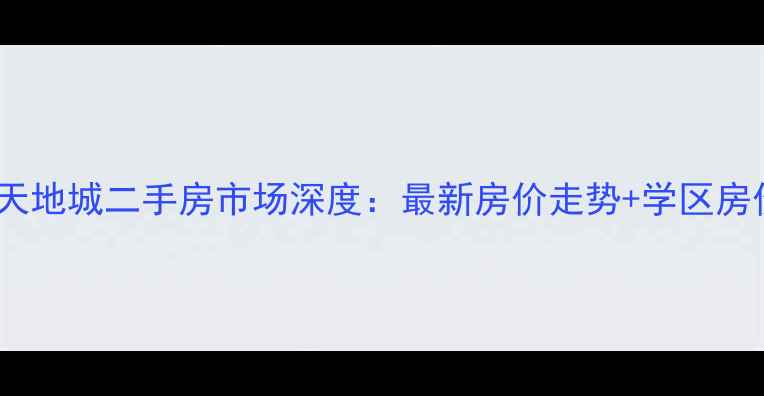图片 肥西上派天地城二手房市场深度：最新房价走势+学区房价值评估2